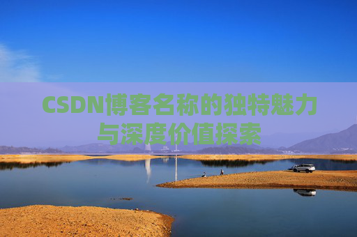 CSDN博客名称的独特魅力与深度价值探索 CSDN博客名称的独特魅力与深度价值探索